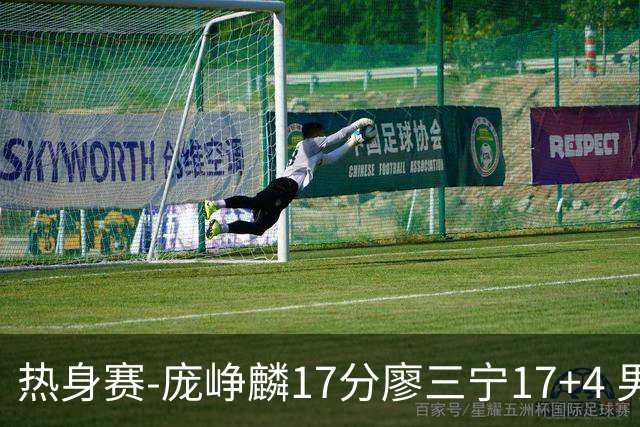 热身赛-庞峥麟17分廖三宁17+4 男篮遭FMP拉德尼基绝杀