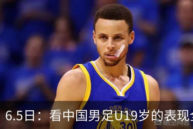 6.5日：看中国男足U19岁的表现全场仅王世豪表现亮点，其他人都得4分